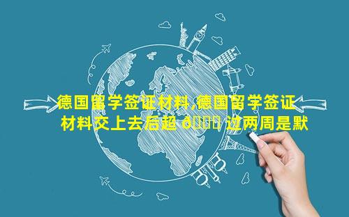 德国留学签证材料,德国留学签证材料交上去后超 🐈 过两周是默认下 🦢 签吗